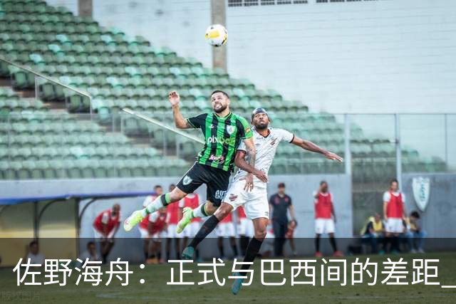 佐野海舟：正式与巴西间的差距 要努力成为能带队取胜的核心球员