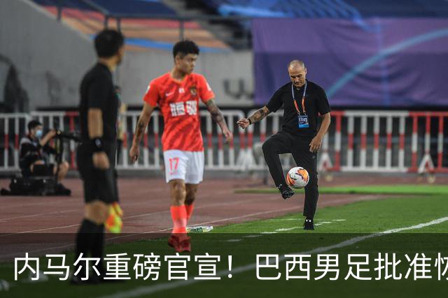 内马尔重磅官宣！巴西男足批准恢复训练，首秀日期确定