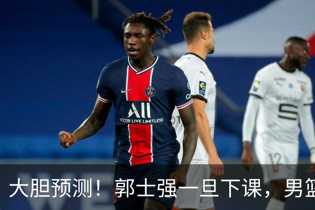 大胆预测！郭士强一旦下课，男篮新主帅99％在以下会在这三人之间产生