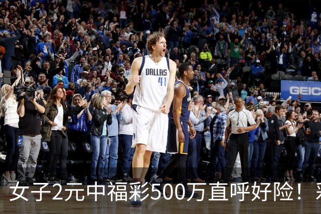 女子2元中福彩500万直呼好险！彩票差点被扔