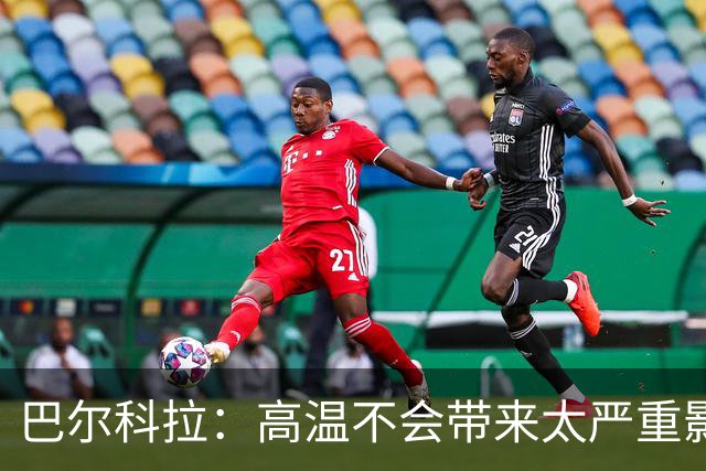 巴尔科拉：高温不会带来太严重影响，德尚让我注意和姆巴佩换位