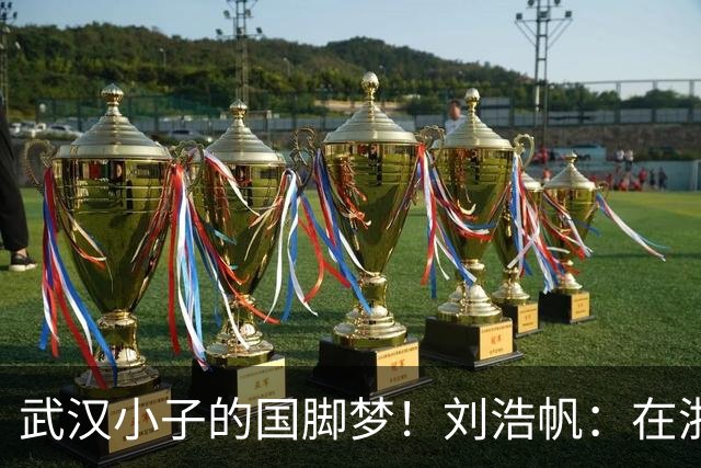 武汉小子的国脚梦！刘浩帆：在浙里成长 在浙里扎根