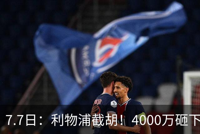 7.7日：利物浦截胡！4000万砸下西甲爆点，一天搞定转会，皇马白捡2000万